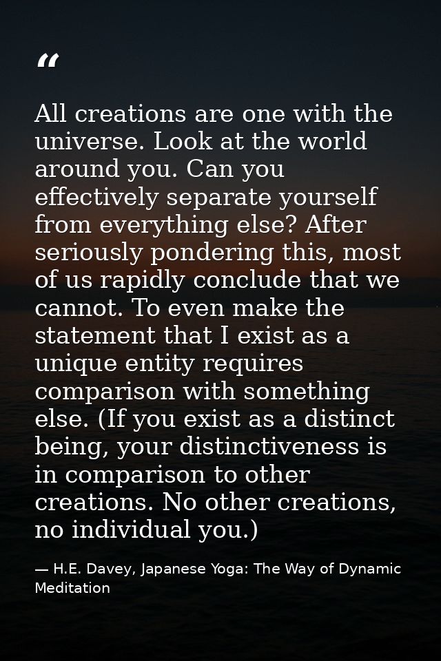 All creations are one with the universe. Look at the world around you. Can you effectively separate yourself from everyt — H.E. Davey, Japanese Yoga: The Way of Dynamic Meditation