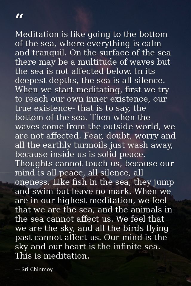 Meditation is like going to the bottom of the sea, where everything is calm and tranquil. On the surface of the sea ther — Sri Chinmoy