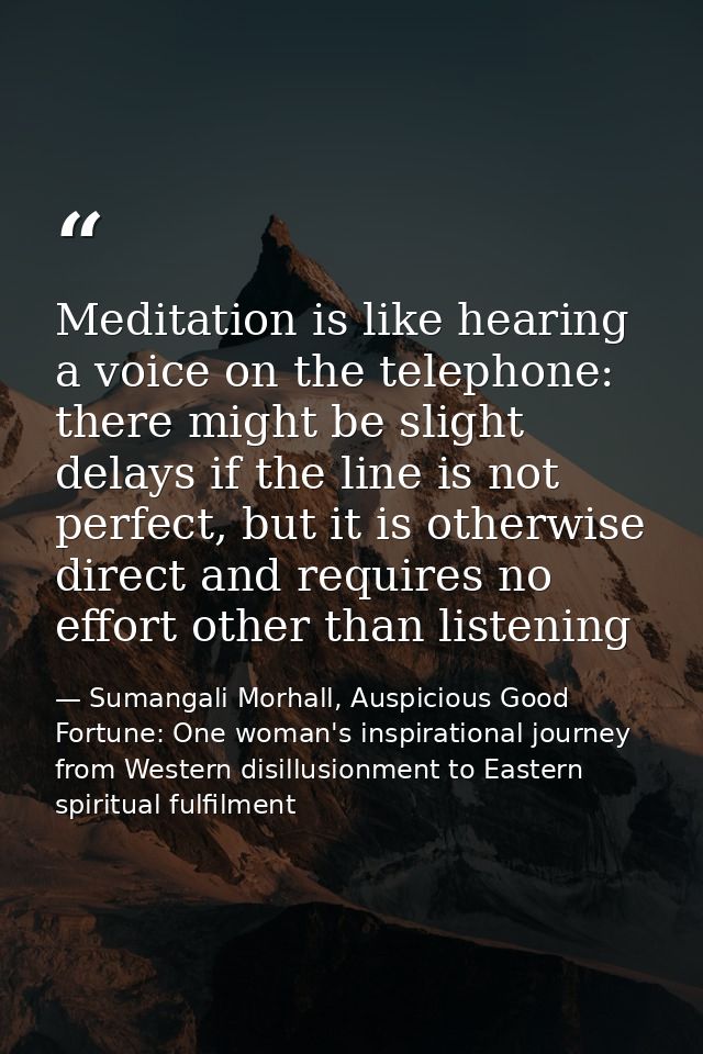 Meditation is like hearing a voice on the telephone: there might be slight delays if the line is not perfect, but it is  — Sumangali Morhall, Auspicious Good Fortune: One woman's inspirational journey from Western disillusionment to Eastern spiritual fulfilment
