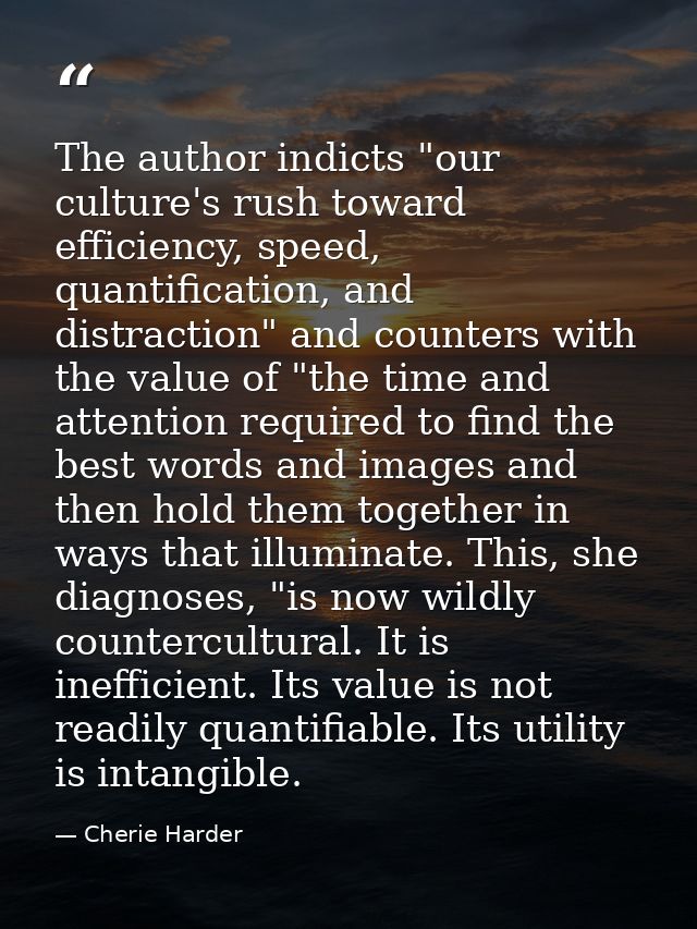 The author indicts "our culture's rush toward efficiency, speed, quantification, and distraction" and counters with the  — Cherie Harder