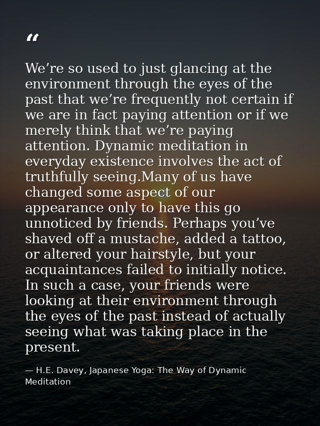 We’re so used to just glancing at the environment through the eyes of the past that we’re frequently not certain if we a — H.E. Davey, Japanese Yoga: The Way of Dynamic Meditation