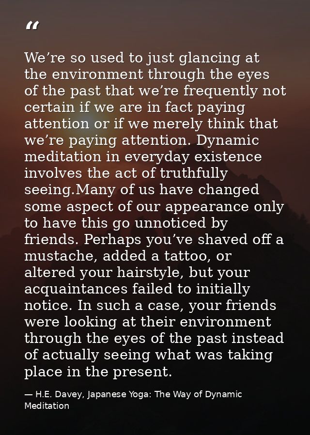 We’re so used to just glancing at the environment through the eyes of the past that we’re frequently not certain if we a — H.E. Davey, Japanese Yoga: The Way of Dynamic Meditation