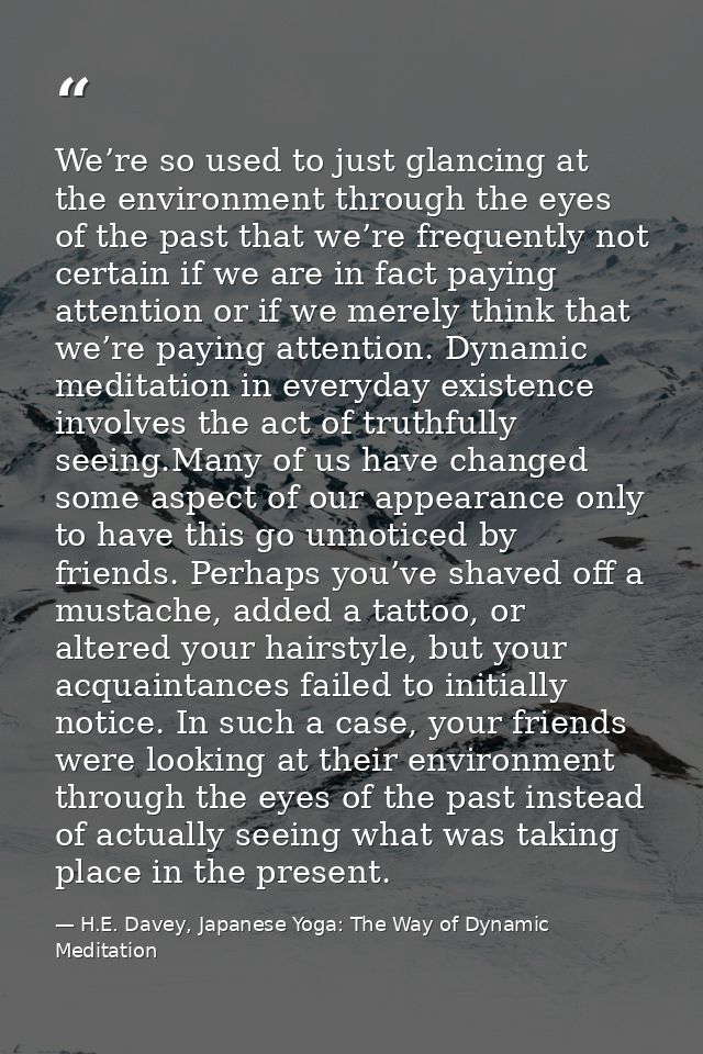 We’re so used to just glancing at the environment through the eyes of the past that we’re frequently not certain if we a — H.E. Davey, Japanese Yoga: The Way of Dynamic Meditation