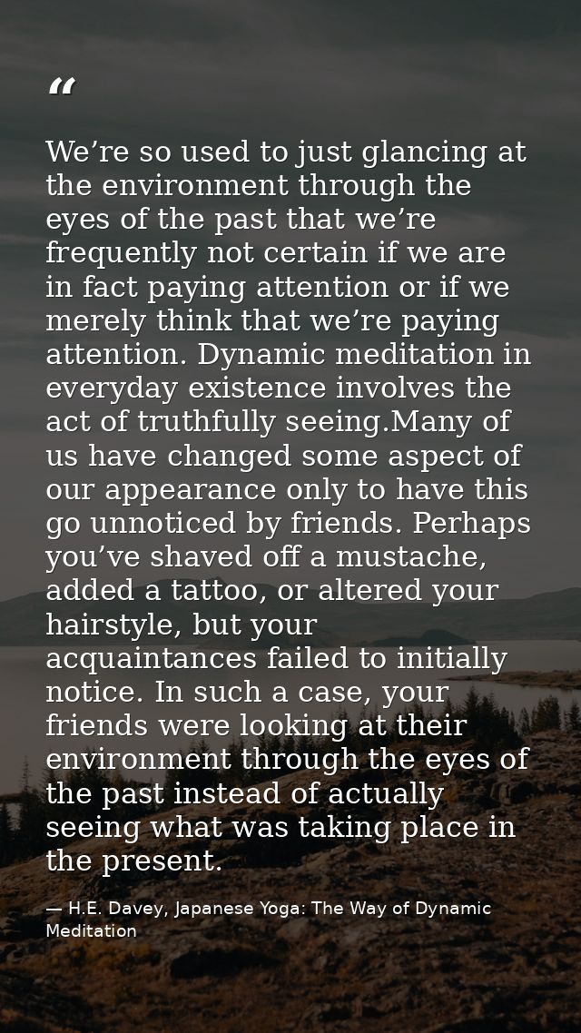 We’re so used to just glancing at the environment through the eyes of the past that we’re frequently not certain if we a — H.E. Davey, Japanese Yoga: The Way of Dynamic Meditation
