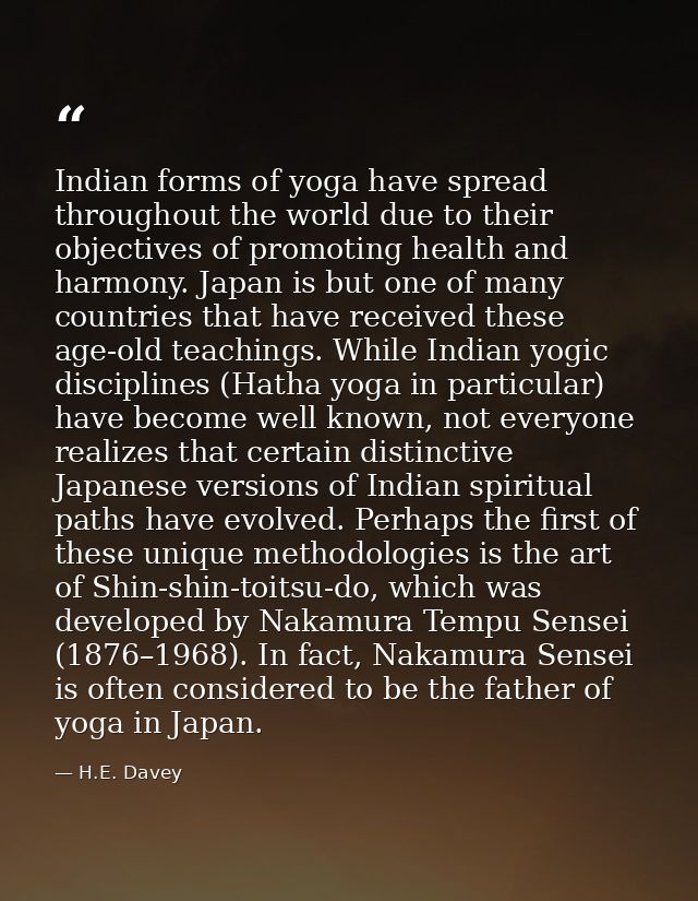 Indian forms of yoga have spread throughout the world due to their objectives of promoting health and harmony. Japan is  — H.E. Davey