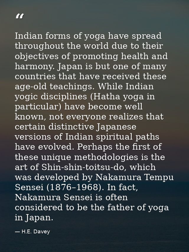 Indian forms of yoga have spread throughout the world due to their objectives of promoting health and harmony. Japan is  — H.E. Davey
