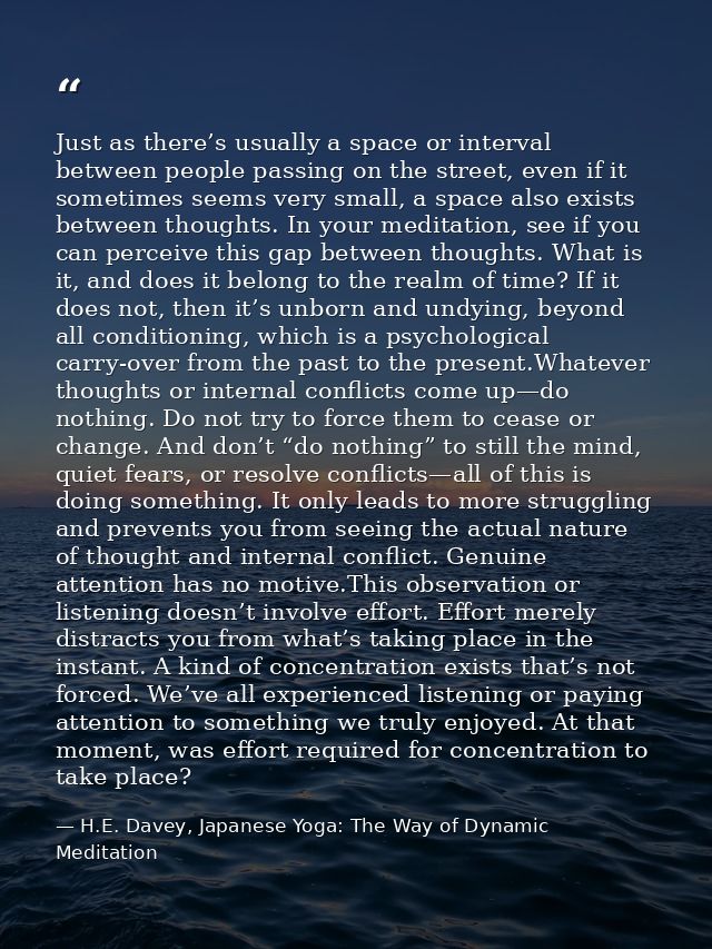 Just as there’s usually a space or interval between people passing on the street, even if it sometimes seems very small, — H.E. Davey, Japanese Yoga: The Way of Dynamic Meditation