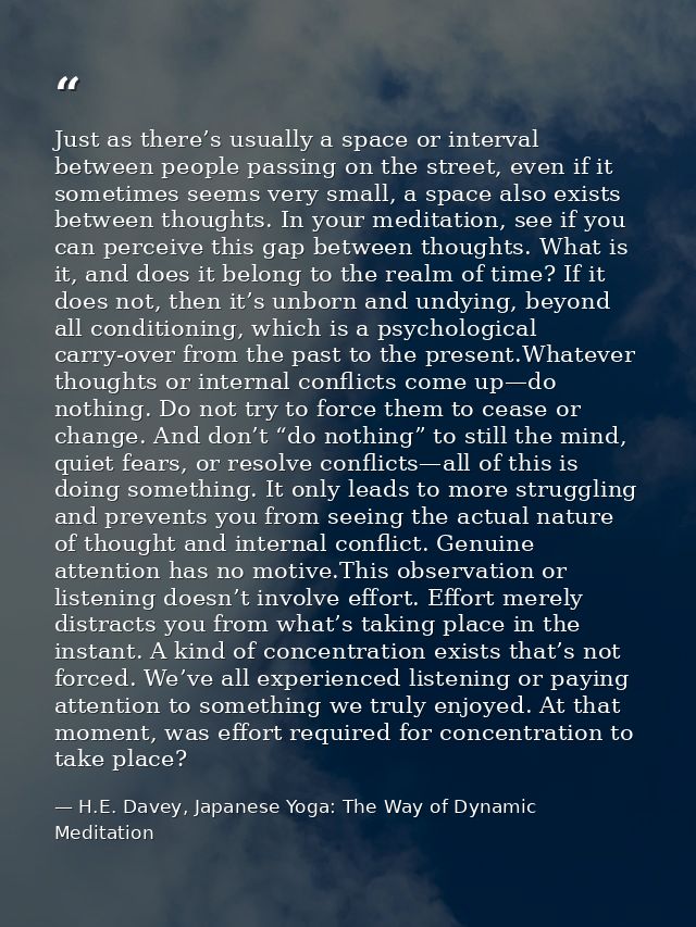 Just as there’s usually a space or interval between people passing on the street, even if it sometimes seems very small, — H.E. Davey, Japanese Yoga: The Way of Dynamic Meditation