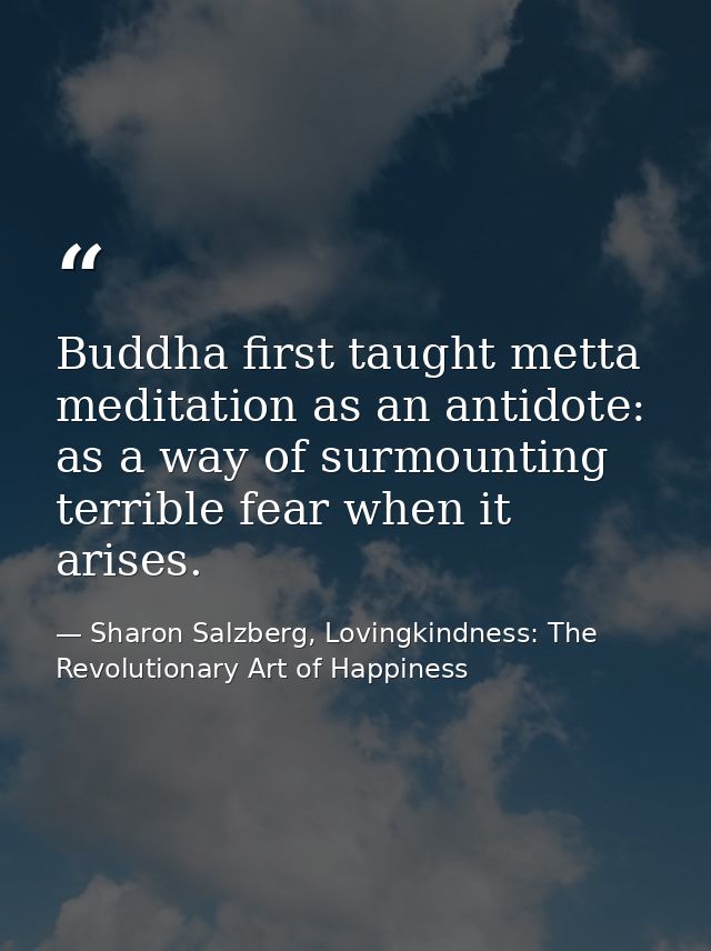 Buddha ﬁrst taught metta meditation as an antidote: as a way of surmounting terrible fear when it arises. — Sharon Salzberg, Lovingkindness: The Revolutionary Art of Happiness