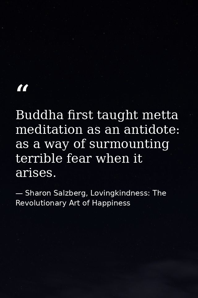 Buddha ﬁrst taught metta meditation as an antidote: as a way of surmounting terrible fear when it arises. — Sharon Salzberg, Lovingkindness: The Revolutionary Art of Happiness