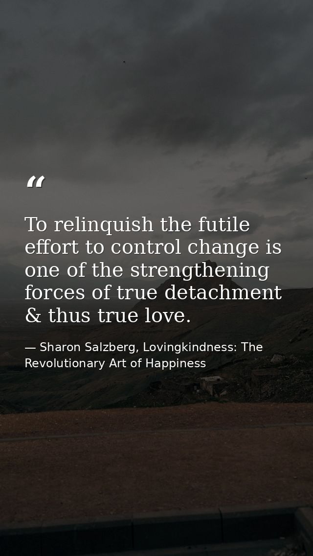 To relinquish the futile effort to control change is one of the strengthening forces of true detachment & thus true love — Sharon Salzberg, Lovingkindness: The Revolutionary Art of Happiness