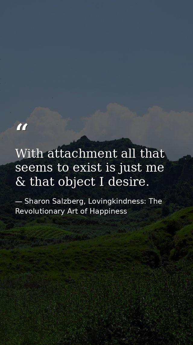 With attachment all that seems to exist is just me & that object I desire. — Sharon Salzberg, Lovingkindness: The Revolutionary Art of Happiness