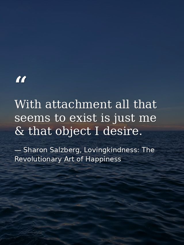 With attachment all that seems to exist is just me & that object I desire. — Sharon Salzberg, Lovingkindness: The Revolutionary Art of Happiness
