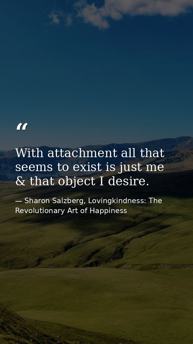 With attachment all that seems to exist is just me & that object I desire. — Sharon Salzberg, Lovingkindness: The Revolutionary Art of Happiness