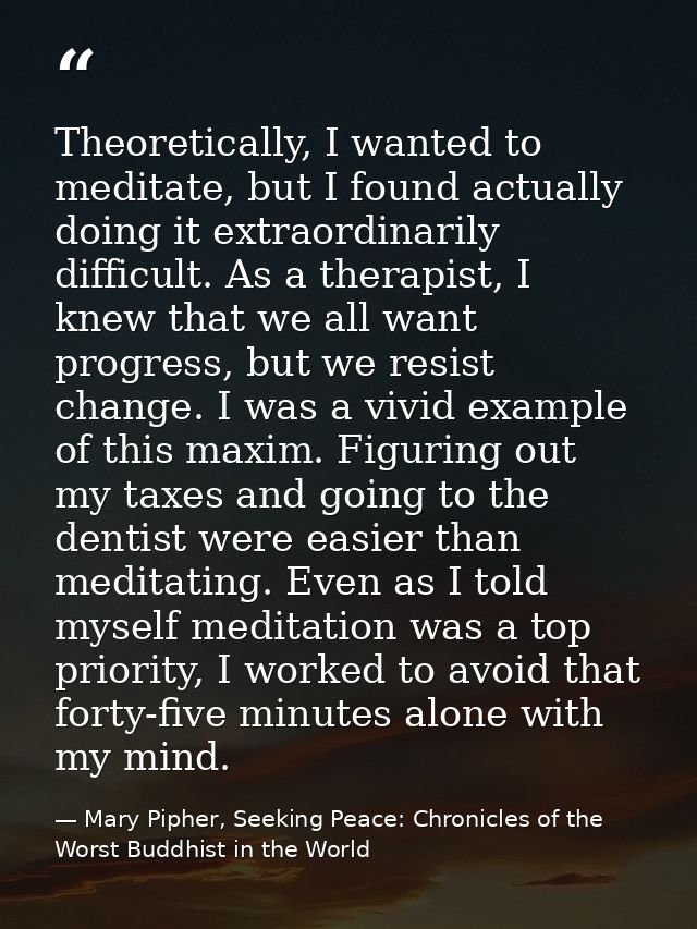 Theoretically, I wanted to meditate, but I found actually doing it extraordinarily difficult. As a therapist, I knew tha — Mary Pipher, Seeking Peace: Chronicles of the Worst Buddhist in the World