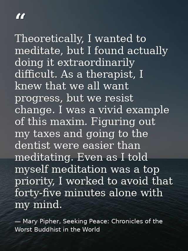 Theoretically, I wanted to meditate, but I found actually doing it extraordinarily difficult. As a therapist, I knew tha — Mary Pipher, Seeking Peace: Chronicles of the Worst Buddhist in the World