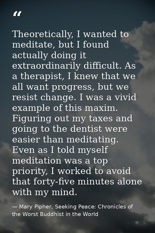 Theoretically, I wanted to meditate, but I found actually doing it extraordinarily difficult. As a therapist, I knew tha — Mary Pipher, Seeking Peace: Chronicles of the Worst Buddhist in the World
