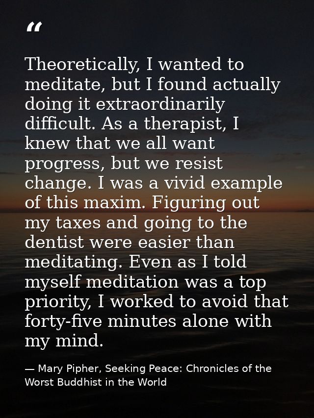 Theoretically, I wanted to meditate, but I found actually doing it extraordinarily difficult. As a therapist, I knew tha — Mary Pipher, Seeking Peace: Chronicles of the Worst Buddhist in the World