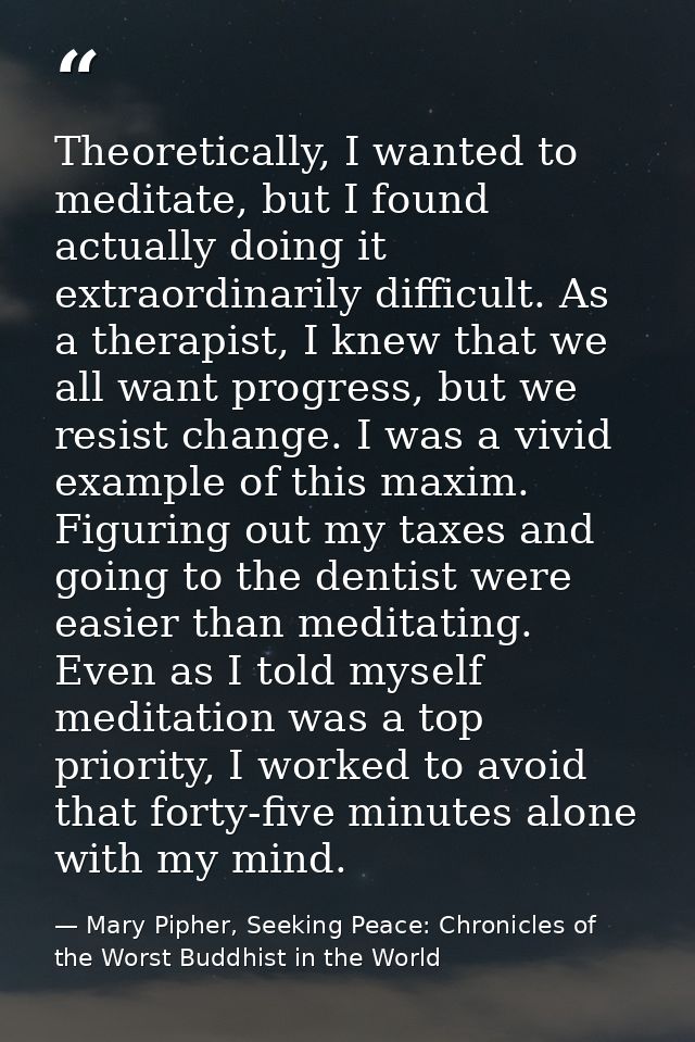Theoretically, I wanted to meditate, but I found actually doing it extraordinarily difficult. As a therapist, I knew tha — Mary Pipher, Seeking Peace: Chronicles of the Worst Buddhist in the World