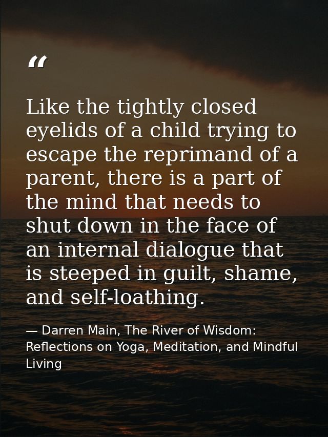 Like the tightly closed eyelids of a child trying to escape the reprimand of a parent, there is a part of the mind that  — Darren Main, The River of Wisdom: Reflections on Yoga, Meditation, and Mindful Living