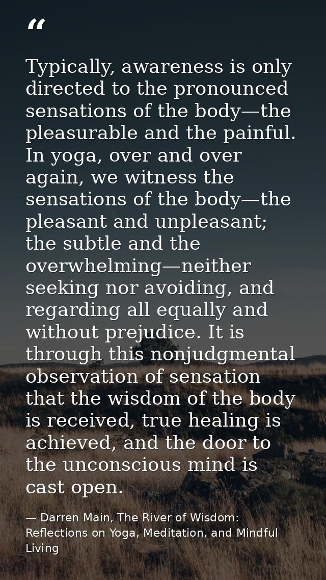 Typically, awareness is only directed to the pronounced sensations of the body—the pleasurable and the painful. In yoga, — Darren Main, The River of Wisdom: Reflections on Yoga, Meditation, and Mindful Living