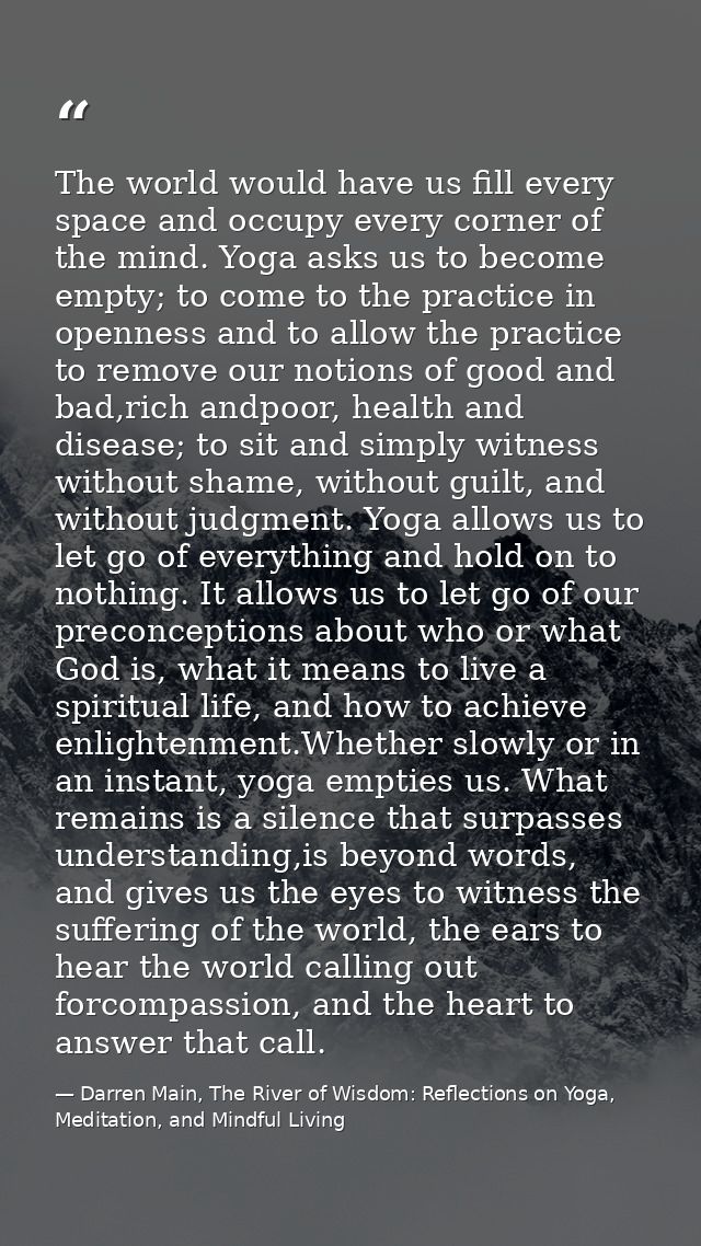 The world would have us fill every space and occupy every corner of the mind. Yoga asks us to become empty; to come to t — Darren Main, The River of Wisdom: Reflections on Yoga, Meditation, and Mindful Living