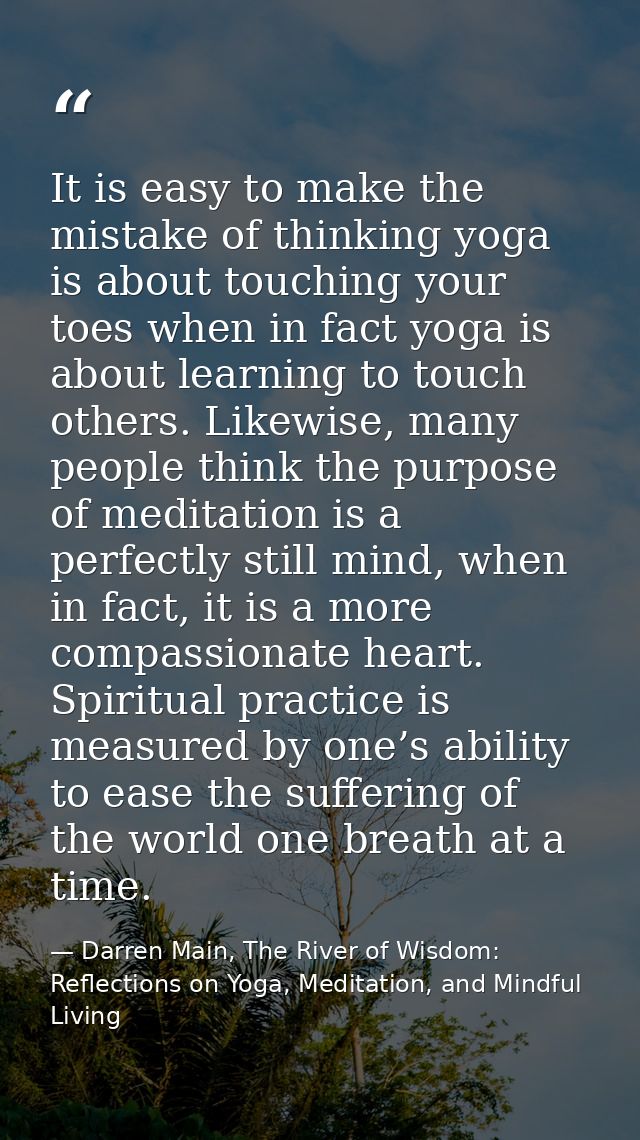 It is easy to make the mistake of thinking yoga is about touching your toes when in fact yoga is about learning to touch — Darren Main, The River of Wisdom: Reflections on Yoga, Meditation, and Mindful Living