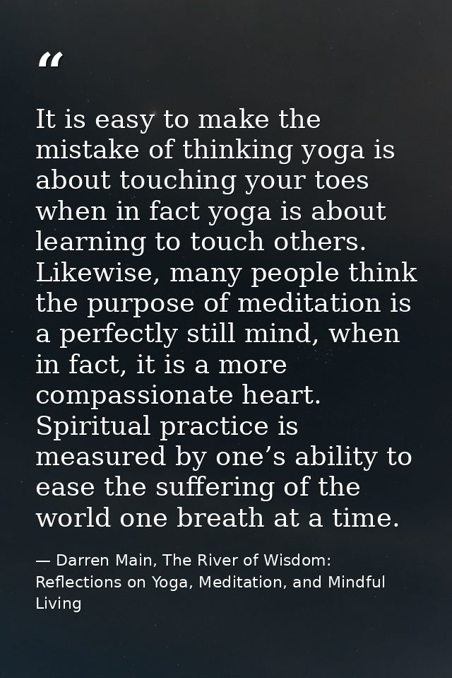 It is easy to make the mistake of thinking yoga is about touching your toes when in fact yoga is about learning to touch — Darren Main, The River of Wisdom: Reflections on Yoga, Meditation, and Mindful Living