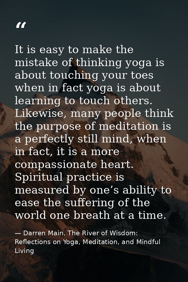 It is easy to make the mistake of thinking yoga is about touching your toes when in fact yoga is about learning to touch — Darren Main, The River of Wisdom: Reflections on Yoga, Meditation, and Mindful Living