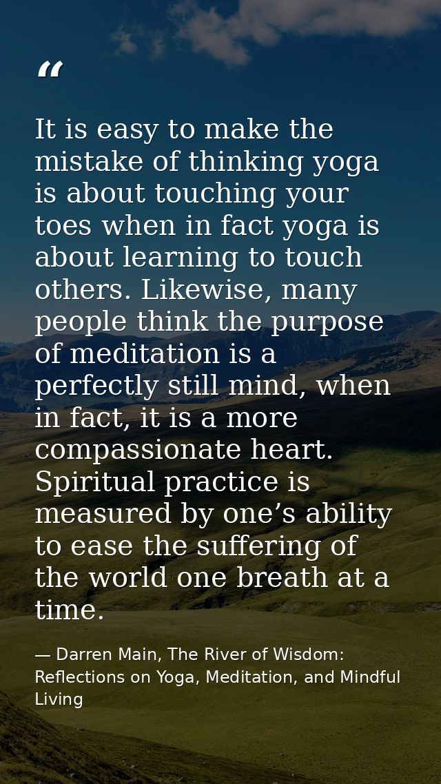 It is easy to make the mistake of thinking yoga is about touching your toes when in fact yoga is about learning to touch — Darren Main, The River of Wisdom: Reflections on Yoga, Meditation, and Mindful Living