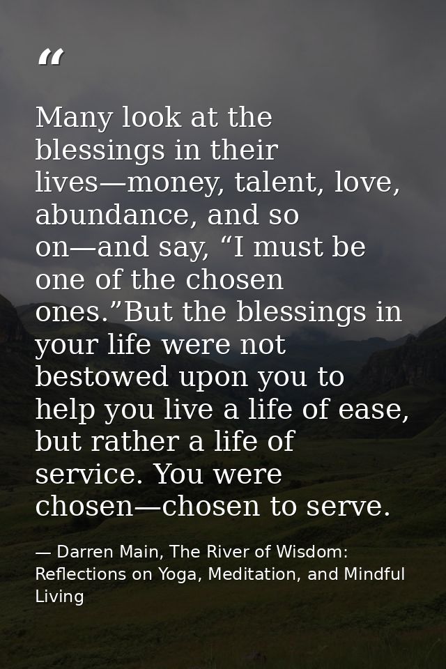 Many look at the blessings in their lives—money, talent, love, abundance, and so on—and say, “I must be one of the chose — Darren Main, The River of Wisdom: Reflections on Yoga, Meditation, and Mindful Living