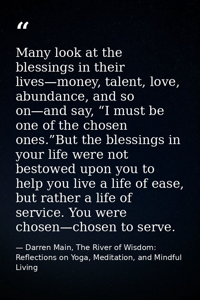 Many look at the blessings in their lives—money, talent, love, abundance, and so on—and say, “I must be one of the chose — Darren Main, The River of Wisdom: Reflections on Yoga, Meditation, and Mindful Living