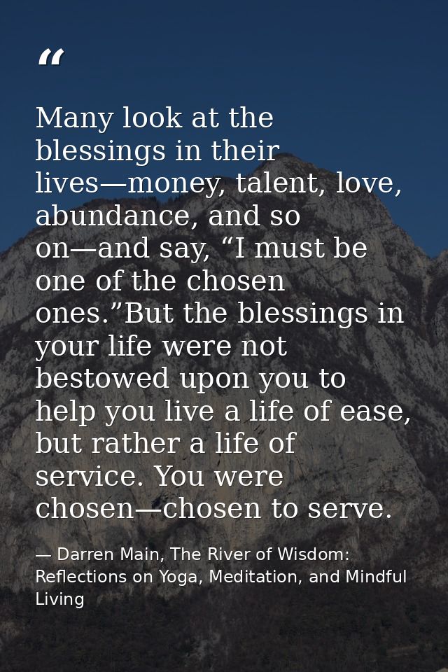 Many look at the blessings in their lives—money, talent, love, abundance, and so on—and say, “I must be one of the chose — Darren Main, The River of Wisdom: Reflections on Yoga, Meditation, and Mindful Living