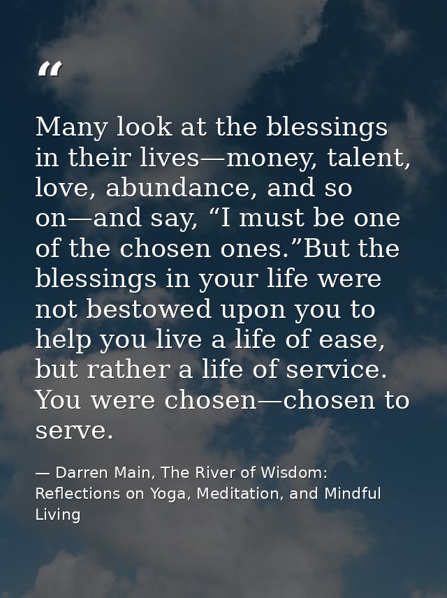 Many look at the blessings in their lives—money, talent, love, abundance, and so on—and say, “I must be one of the chose — Darren Main, The River of Wisdom: Reflections on Yoga, Meditation, and Mindful Living