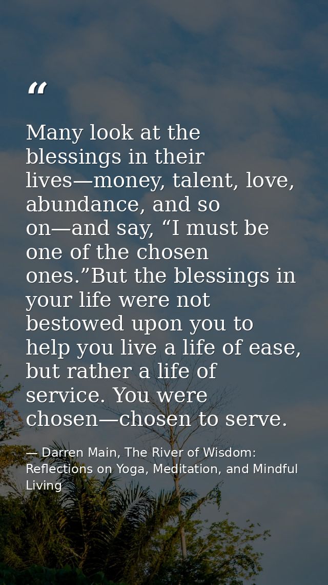 Many look at the blessings in their lives—money, talent, love, abundance, and so on—and say, “I must be one of the chose — Darren Main, The River of Wisdom: Reflections on Yoga, Meditation, and Mindful Living