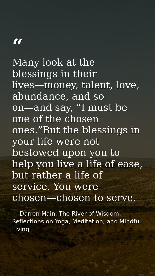 Many look at the blessings in their lives—money, talent, love, abundance, and so on—and say, “I must be one of the chose — Darren Main, The River of Wisdom: Reflections on Yoga, Meditation, and Mindful Living