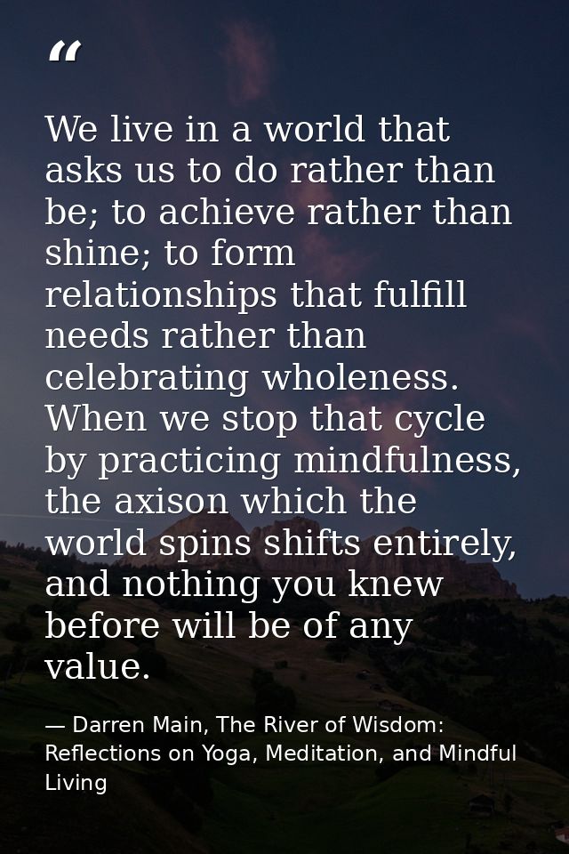 We live in a world that asks us to do rather than be; to achieve rather than shine; to form relationships that fulfill n — Darren Main, The River of Wisdom: Reflections on Yoga, Meditation, and Mindful Living