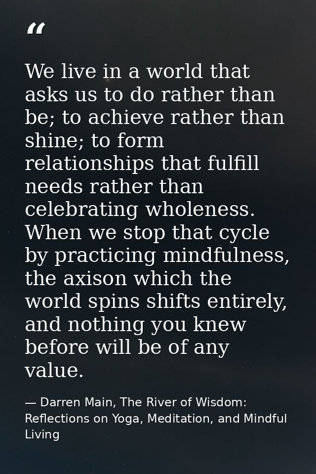 We live in a world that asks us to do rather than be; to achieve rather than shine; to form relationships that fulfill n — Darren Main, The River of Wisdom: Reflections on Yoga, Meditation, and Mindful Living