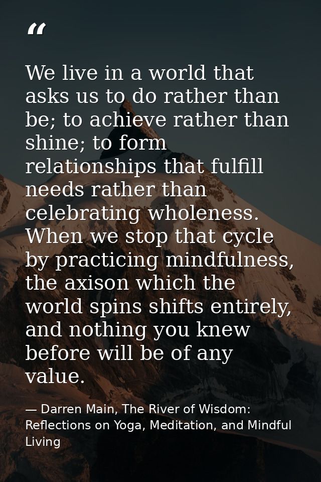We live in a world that asks us to do rather than be; to achieve rather than shine; to form relationships that fulfill n — Darren Main, The River of Wisdom: Reflections on Yoga, Meditation, and Mindful Living