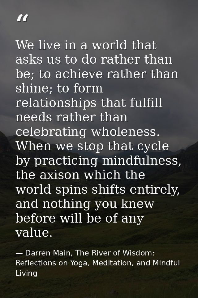 We live in a world that asks us to do rather than be; to achieve rather than shine; to form relationships that fulfill n — Darren Main, The River of Wisdom: Reflections on Yoga, Meditation, and Mindful Living