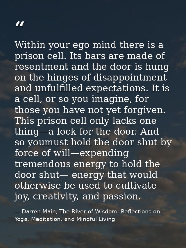 Within your ego mind there is a prison cell. Its bars are made of resentment and the door is hung on the hinges of disap — Darren Main, The River of Wisdom: Reflections on Yoga, Meditation, and Mindful Living