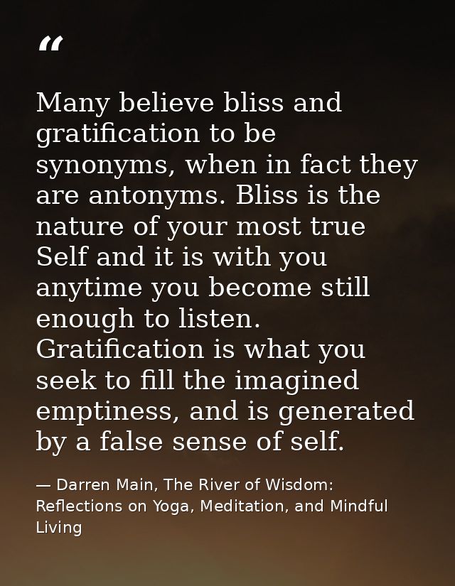 Many believe bliss and gratification to be synonyms, when in fact they are antonyms. Bliss is the nature of your most tr — Darren Main, The River of Wisdom: Reflections on Yoga, Meditation, and Mindful Living