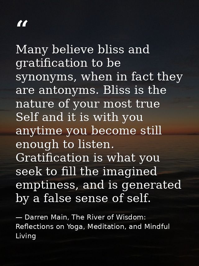 Many believe bliss and gratification to be synonyms, when in fact they are antonyms. Bliss is the nature of your most tr — Darren Main, The River of Wisdom: Reflections on Yoga, Meditation, and Mindful Living