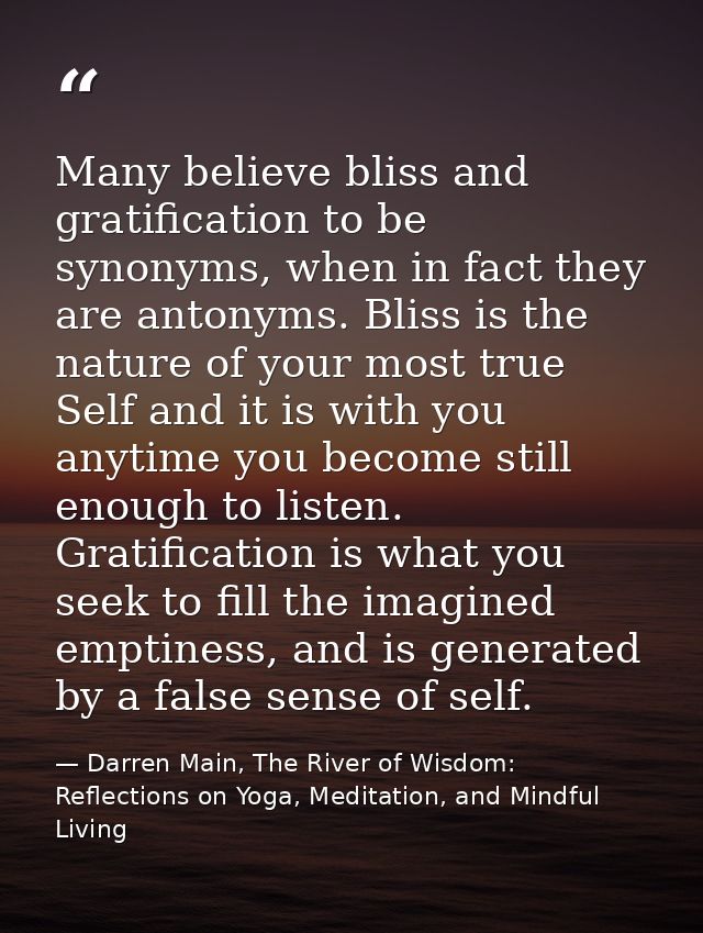 Many believe bliss and gratification to be synonyms, when in fact they are antonyms. Bliss is the nature of your most tr — Darren Main, The River of Wisdom: Reflections on Yoga, Meditation, and Mindful Living
