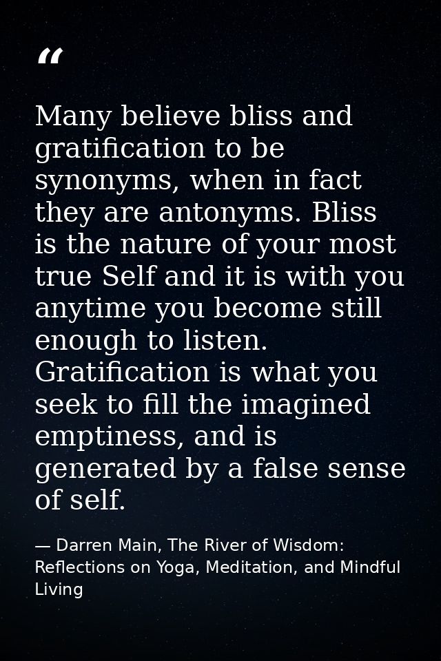 Many believe bliss and gratification to be synonyms, when in fact they are antonyms. Bliss is the nature of your most tr — Darren Main, The River of Wisdom: Reflections on Yoga, Meditation, and Mindful Living