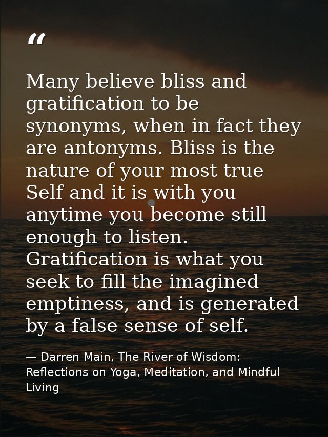 Many believe bliss and gratification to be synonyms, when in fact they are antonyms. Bliss is the nature of your most tr — Darren Main, The River of Wisdom: Reflections on Yoga, Meditation, and Mindful Living