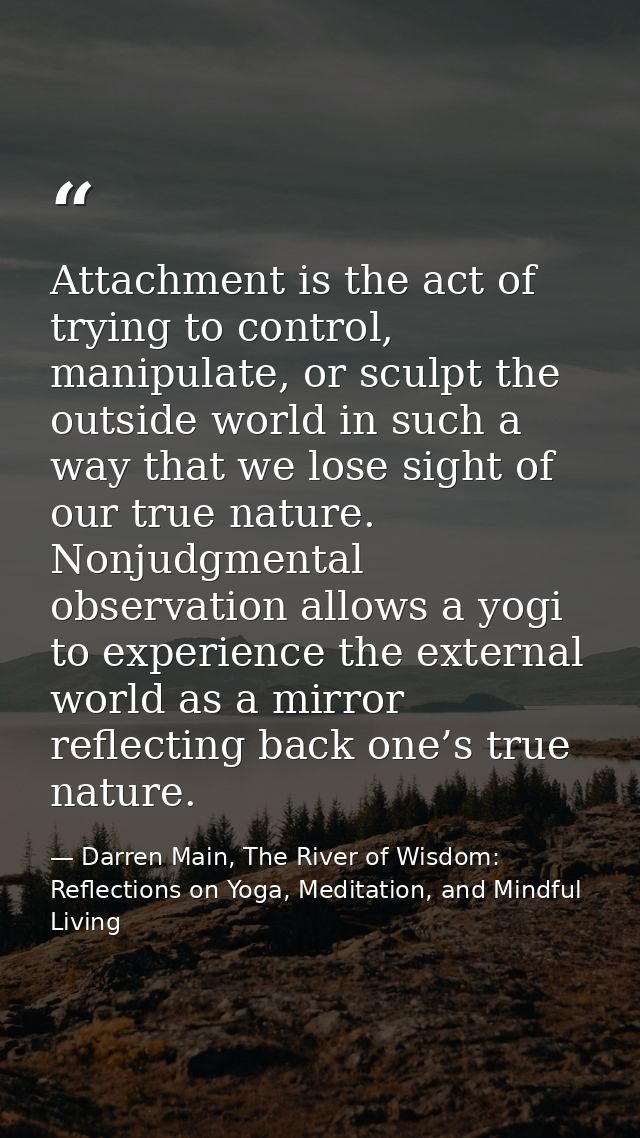 Attachment is the act of trying to control, manipulate, or sculpt the outside world in such a way that we lose sight of  — Darren Main, The River of Wisdom: Reflections on Yoga, Meditation, and Mindful Living