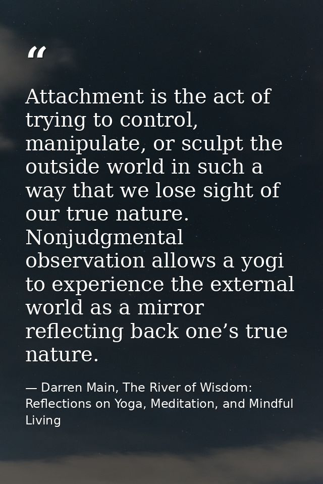 Attachment is the act of trying to control, manipulate, or sculpt the outside world in such a way that we lose sight of  — Darren Main, The River of Wisdom: Reflections on Yoga, Meditation, and Mindful Living