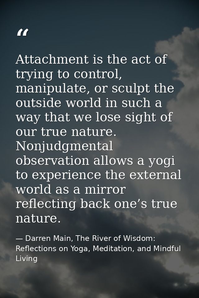 Attachment is the act of trying to control, manipulate, or sculpt the outside world in such a way that we lose sight of  — Darren Main, The River of Wisdom: Reflections on Yoga, Meditation, and Mindful Living