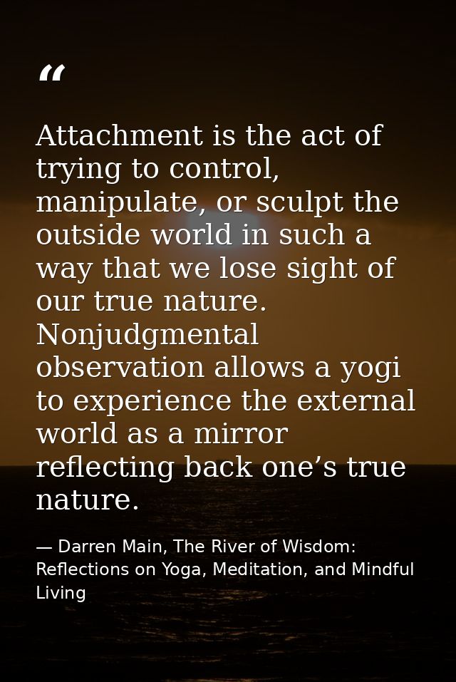 Attachment is the act of trying to control, manipulate, or sculpt the outside world in such a way that we lose sight of  — Darren Main, The River of Wisdom: Reflections on Yoga, Meditation, and Mindful Living